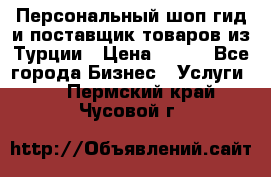 Персональный шоп-гид и поставщик товаров из Турции › Цена ­ 100 - Все города Бизнес » Услуги   . Пермский край,Чусовой г.